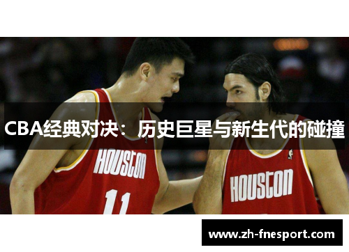 CBA经典对决：历史巨星与新生代的碰撞
