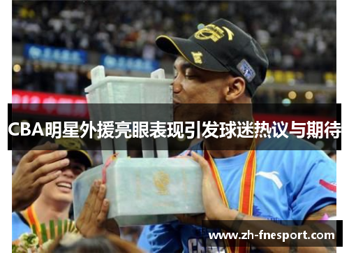 CBA明星外援亮眼表现引发球迷热议与期待