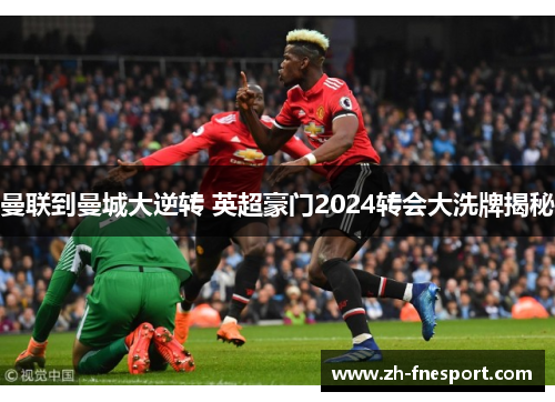 曼联到曼城大逆转 英超豪门2024转会大洗牌揭秘
