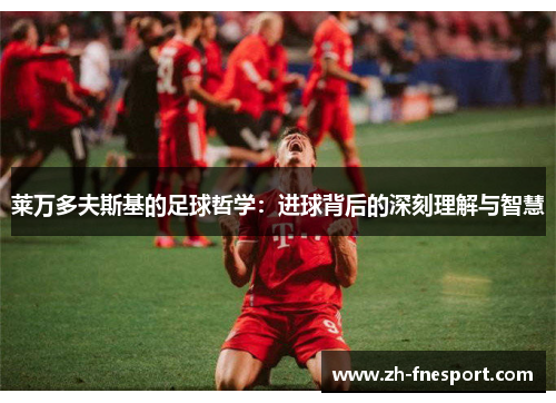 莱万多夫斯基的足球哲学：进球背后的深刻理解与智慧