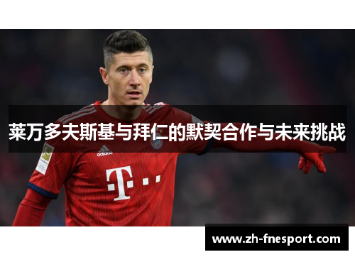 莱万多夫斯基与拜仁的默契合作与未来挑战