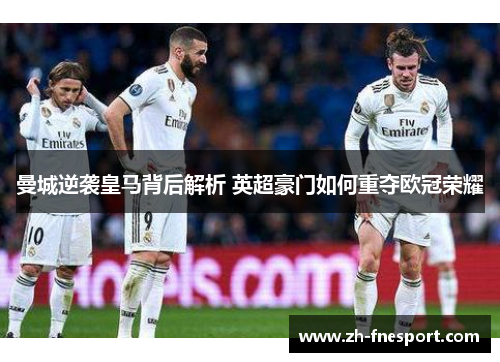 曼城逆袭皇马背后解析 英超豪门如何重夺欧冠荣耀