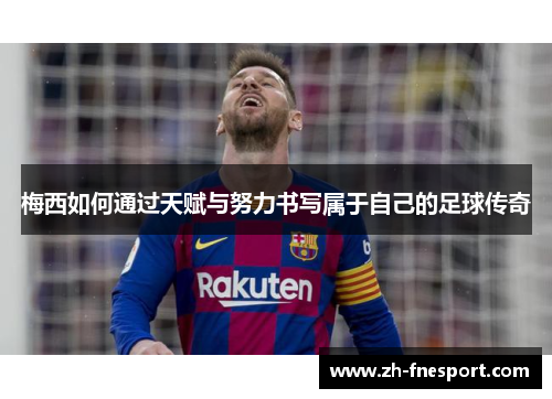梅西如何通过天赋与努力书写属于自己的足球传奇
