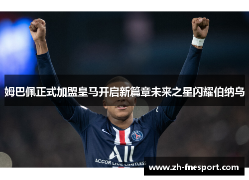姆巴佩正式加盟皇马开启新篇章未来之星闪耀伯纳乌