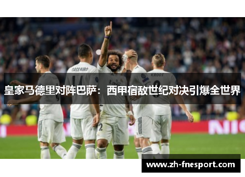 皇家马德里对阵巴萨：西甲宿敌世纪对决引爆全世界
