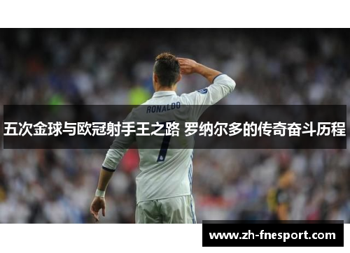 五次金球与欧冠射手王之路 罗纳尔多的传奇奋斗历程