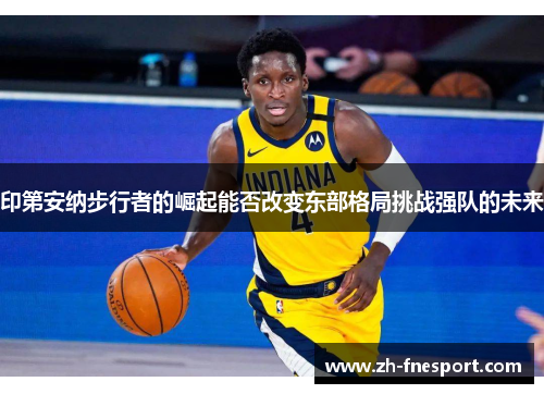 印第安纳步行者的崛起能否改变东部格局挑战强队的未来