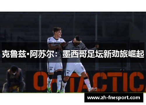 克鲁兹·阿苏尔：墨西哥足坛新劲旅崛起