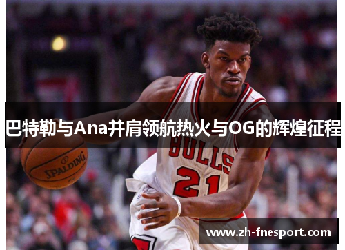 巴特勒与Ana并肩领航热火与OG的辉煌征程