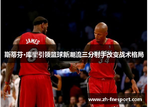 斯蒂芬·库里引领篮球新潮流三分射手改变战术格局