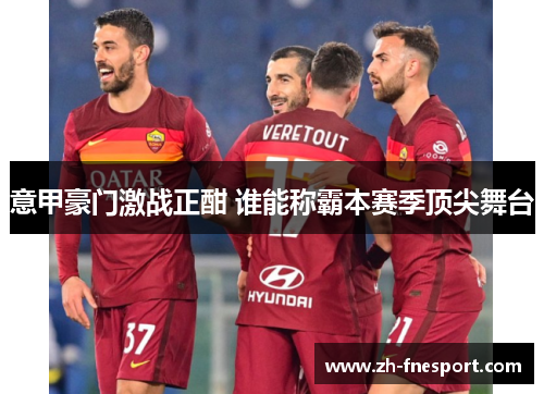 意甲豪门激战正酣 谁能称霸本赛季顶尖舞台