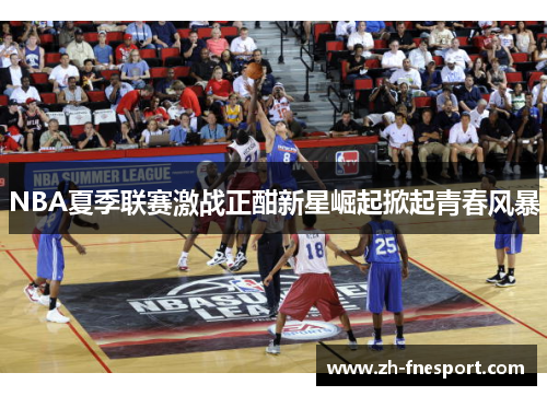 NBA夏季联赛激战正酣新星崛起掀起青春风暴