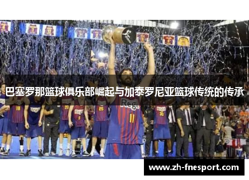 巴塞罗那篮球俱乐部崛起与加泰罗尼亚篮球传统的传承