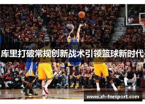 库里打破常规创新战术引领篮球新时代