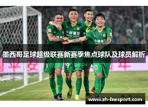 墨西哥足球超级联赛新赛季焦点球队及球员解析