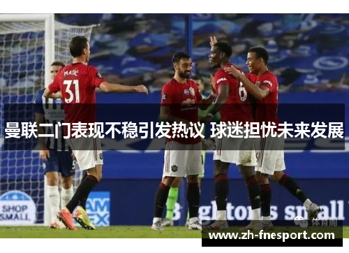 曼联二门表现不稳引发热议 球迷担忧未来发展