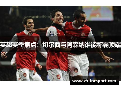 英超赛季焦点：切尔西与阿森纳谁能称霸顶端