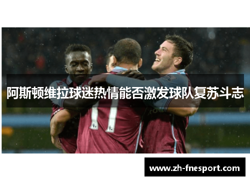 阿斯顿维拉球迷热情能否激发球队复苏斗志